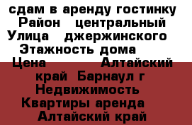 сдам в аренду гостинку › Район ­ центральный › Улица ­ джержинского › Этажность дома ­ 5 › Цена ­ 7 000 - Алтайский край, Барнаул г. Недвижимость » Квартиры аренда   . Алтайский край